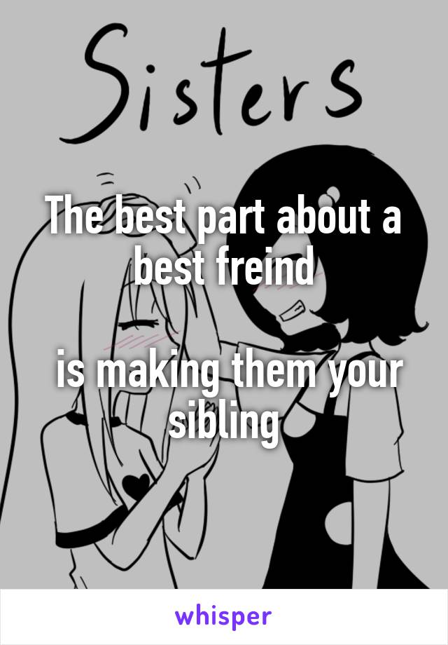 The best part about a best freind

 is making them your sibling