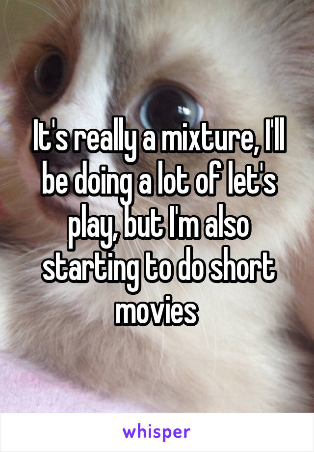 It's really a mixture, I'll be doing a lot of let's play, but I'm also starting to do short movies 