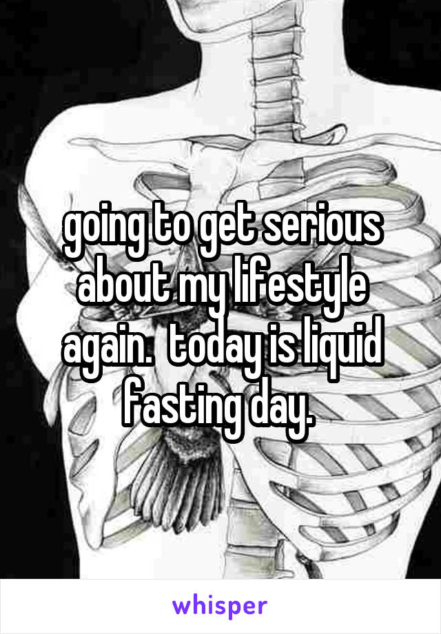 going to get serious about my lifestyle again.  today is liquid fasting day. 