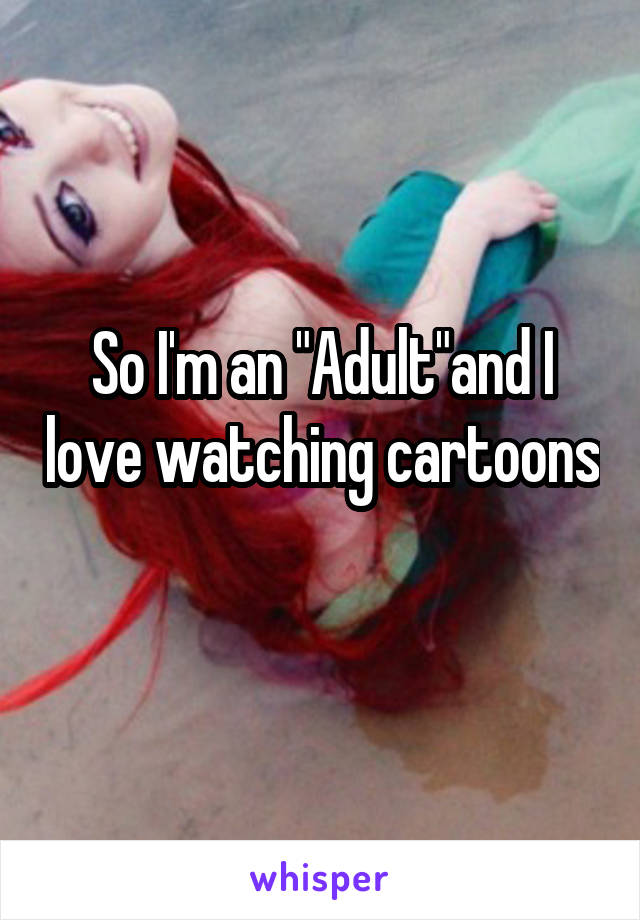 So I'm an "Adult"and I love watching cartoons 