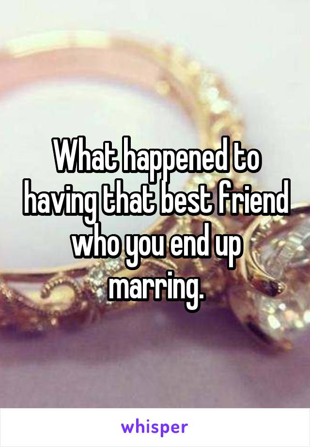 What happened to having that best friend who you end up marring.