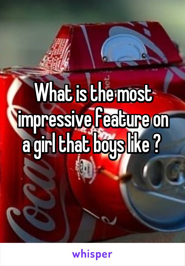 What is the most impressive feature on a girl that boys like ? 
