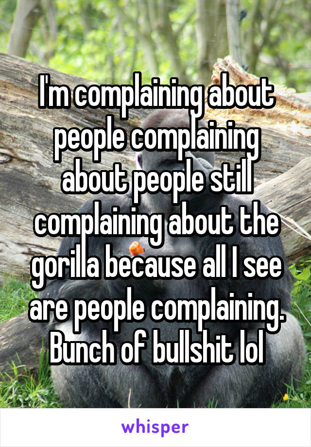 I'm complaining about people complaining about people still complaining about the gorilla because all I see are people complaining. Bunch of bullshit lol