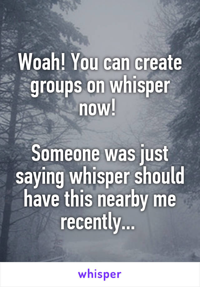 Woah! You can create groups on whisper now! 

Someone was just saying whisper should have this nearby me recently... 