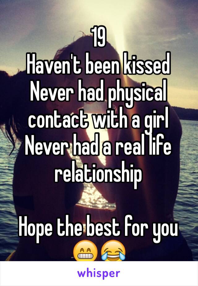 19
Haven't been kissed
Never had physical contact with a girl
Never had a real life relationship

Hope the best for you 😁😂