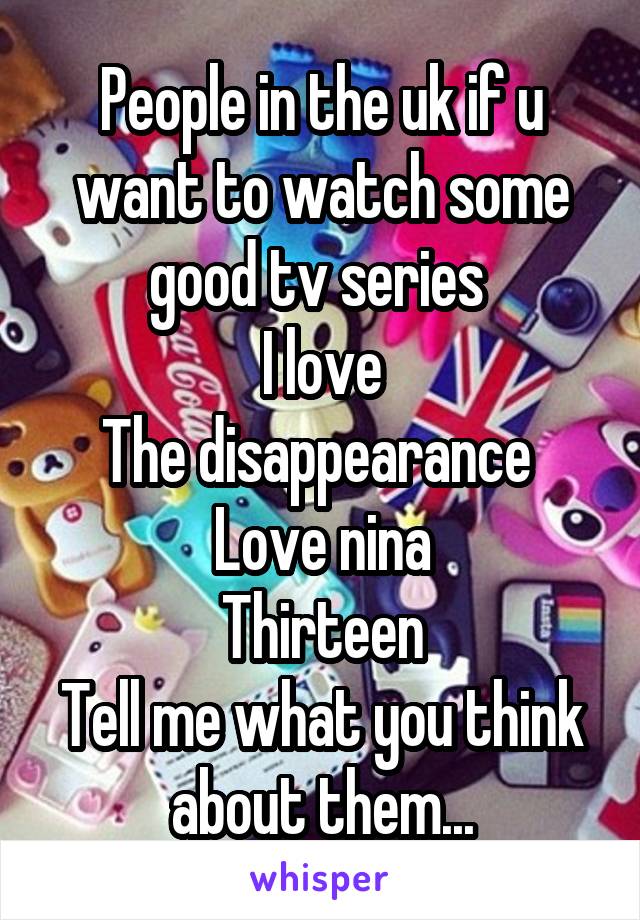 People in the uk if u want to watch some good tv series 
I love
The disappearance 
Love nina
Thirteen
Tell me what you think about them...