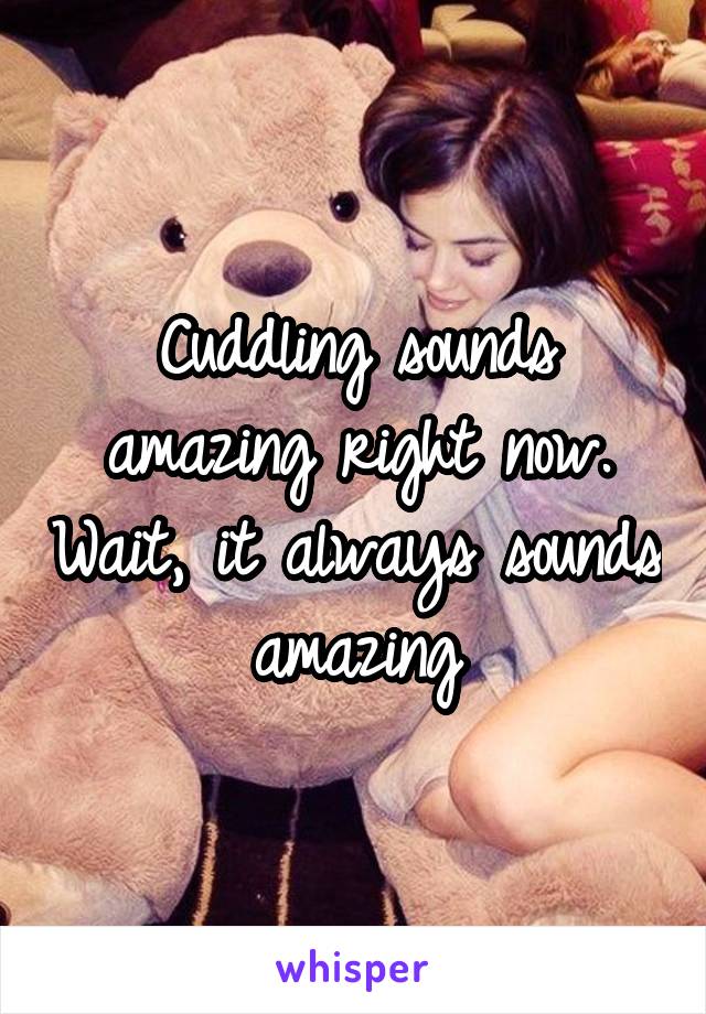 Cuddling sounds amazing right now. Wait, it always sounds amazing