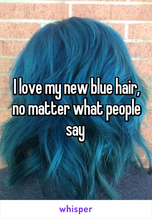 I love my new blue hair, no matter what people say 