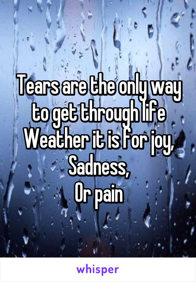 Tears are the only way to get through life
Weather it is for joy,
Sadness,
Or pain