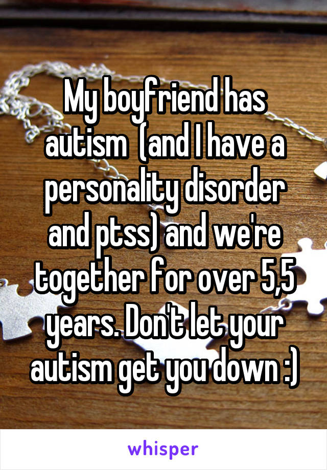 My boyfriend has autism  (and I have a personality disorder and ptss) and we're together for over 5,5 years. Don't let your autism get you down :)