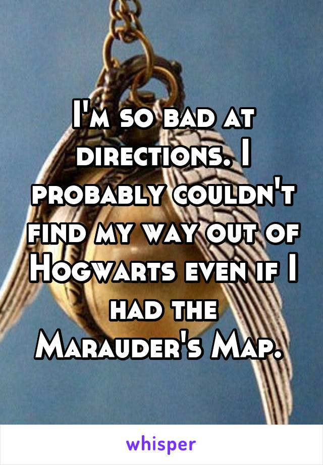 I'm so bad at directions. I probably couldn't find my way out of Hogwarts even if I had the Marauder's Map. 