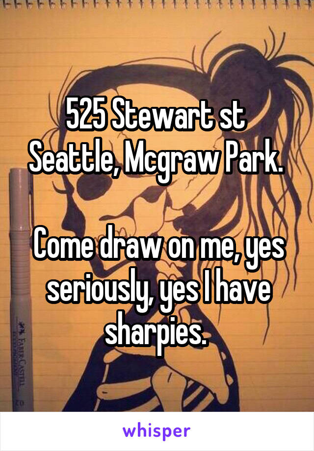 525 Stewart st 
Seattle, Mcgraw Park. 

Come draw on me, yes seriously, yes I have sharpies. 