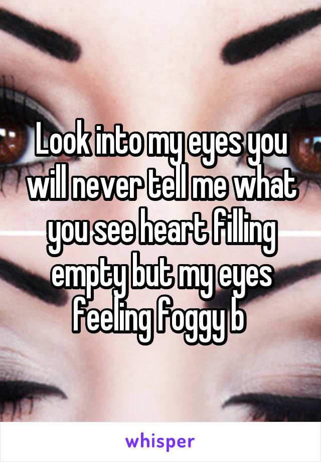 Look into my eyes you will never tell me what you see heart filling empty but my eyes feeling foggy b 