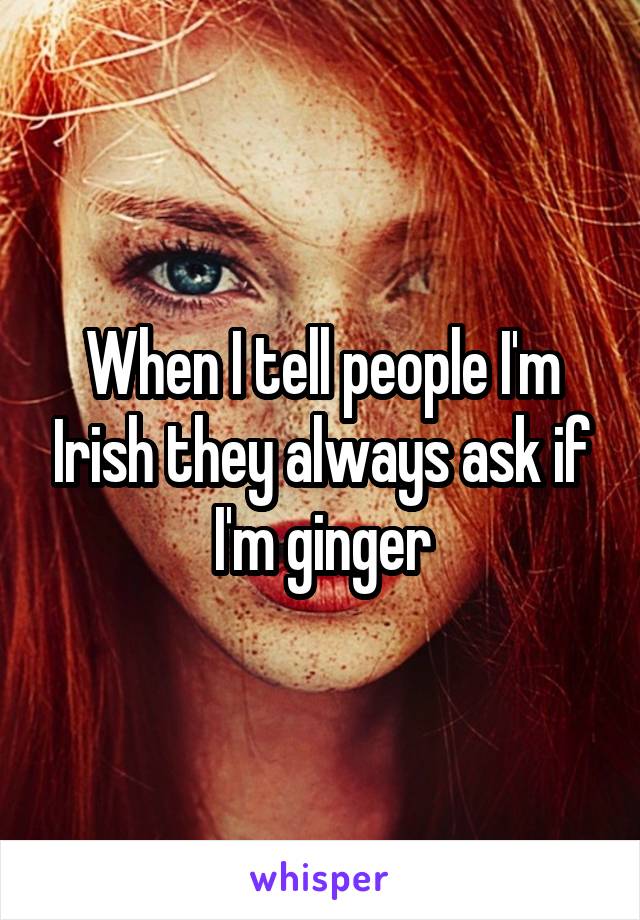 When I tell people I'm Irish they always ask if I'm ginger