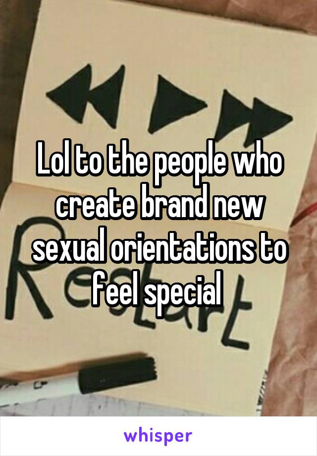 Lol to the people who create brand new sexual orientations to feel special 