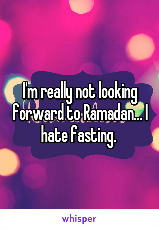 I'm really not looking forward to Ramadan... I hate fasting. 