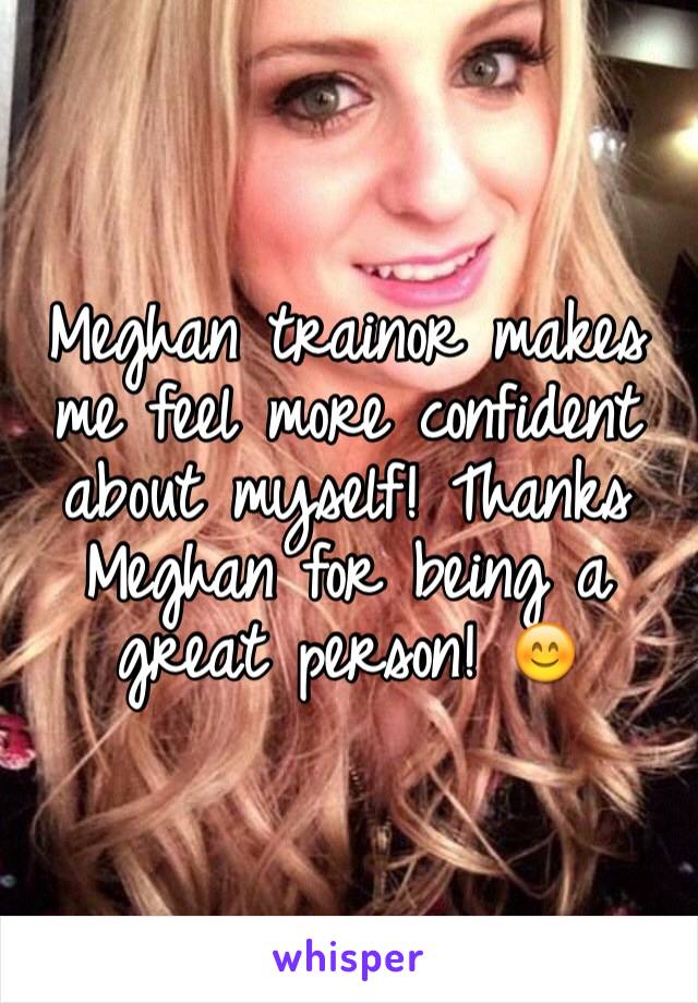 Meghan trainor makes me feel more confident about myself! Thanks Meghan for being a great person! 😊