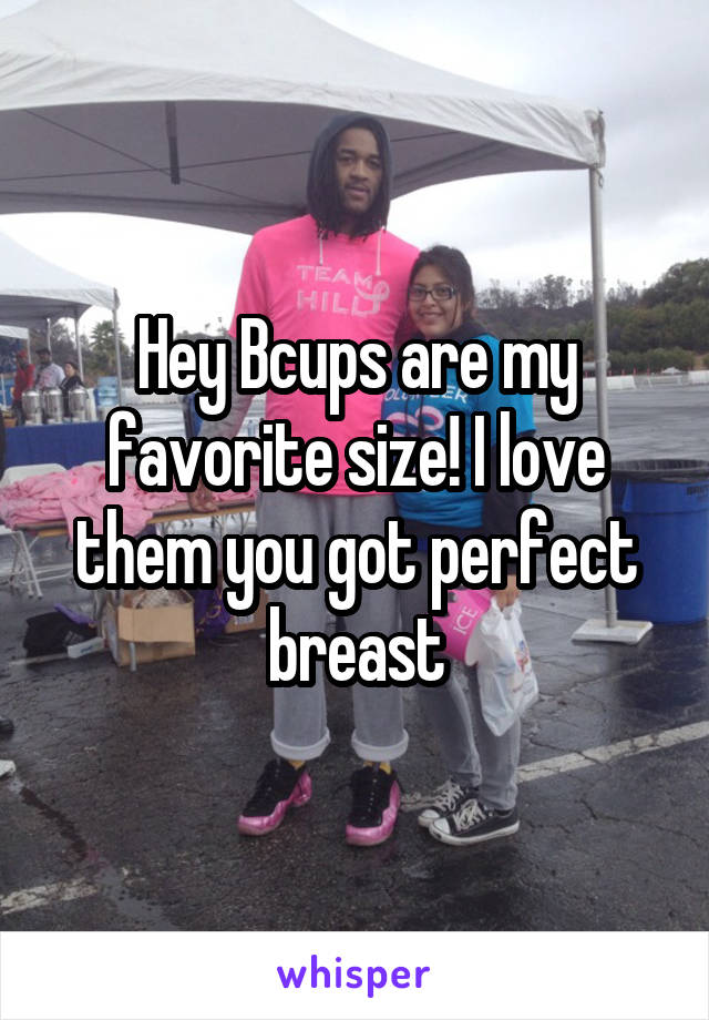 Hey Bcups are my favorite size! I love them you got perfect breast