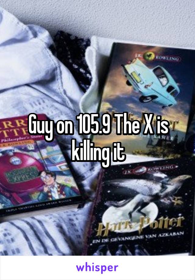 Guy on 105.9 The X is killing it
