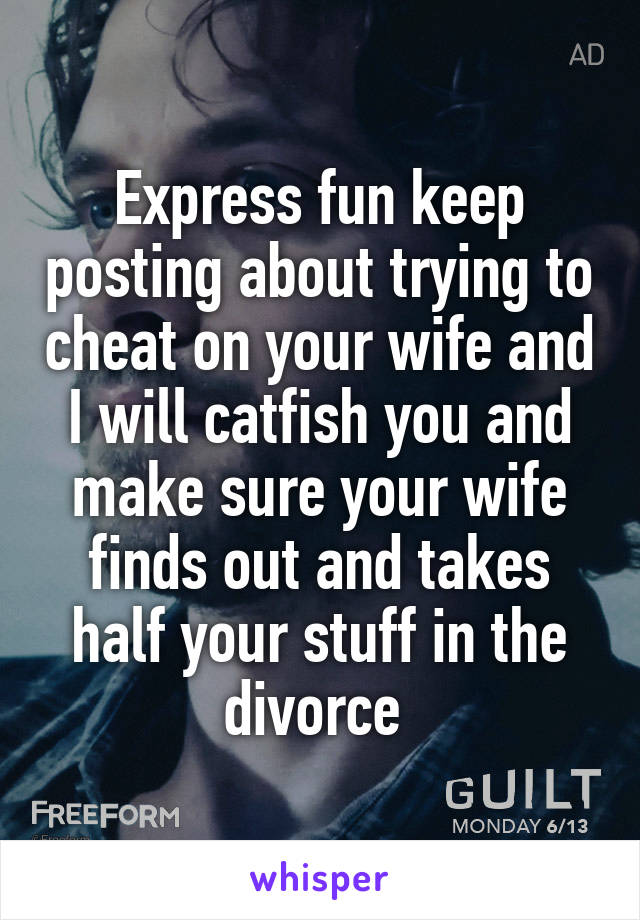 Express fun keep posting about trying to cheat on your wife and I will catfish you and make sure your wife finds out and takes half your stuff in the divorce 