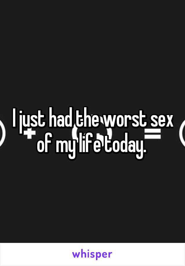I just had the worst sex of my life today. 