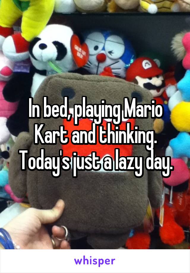 In bed, playing Mario Kart and thinking. Today's just a lazy day.