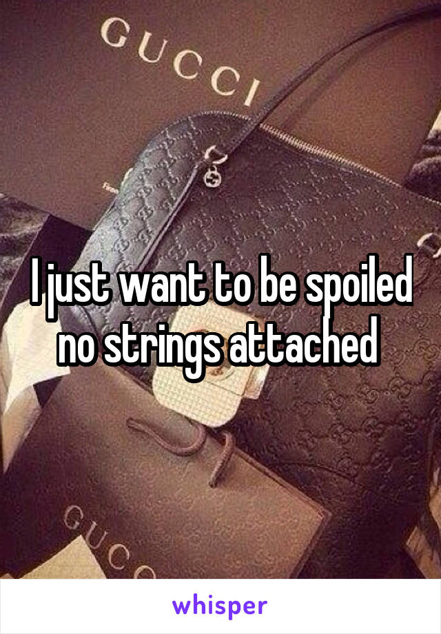 I just want to be spoiled no strings attached 