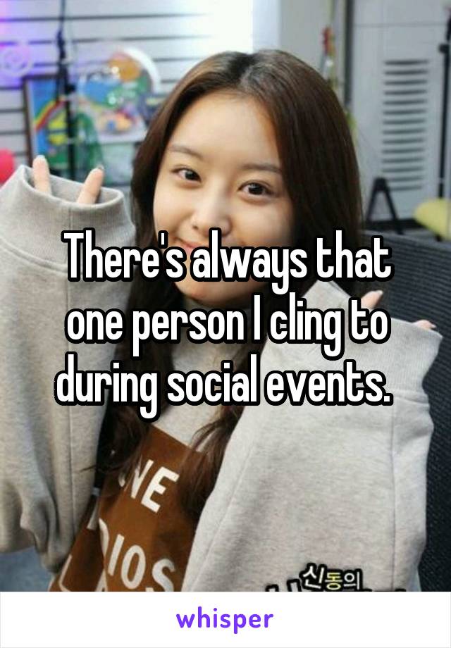 There's always that one person I cling to during social events. 