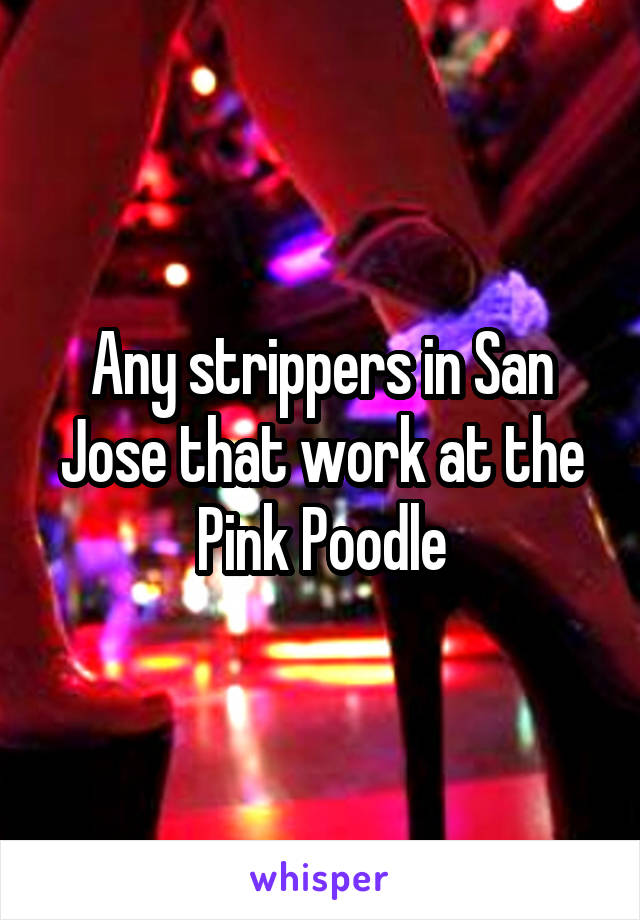 Any strippers in San Jose that work at the Pink Poodle