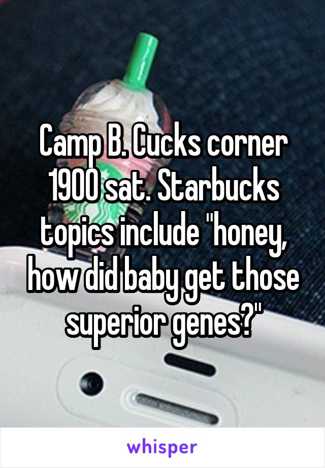 Camp B. Cucks corner 1900 sat. Starbucks topics include "honey, how did baby get those superior genes?"