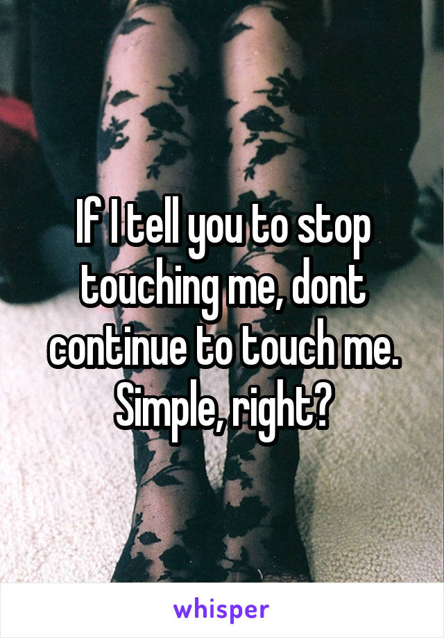 If I tell you to stop touching me, dont continue to touch me.
Simple, right?