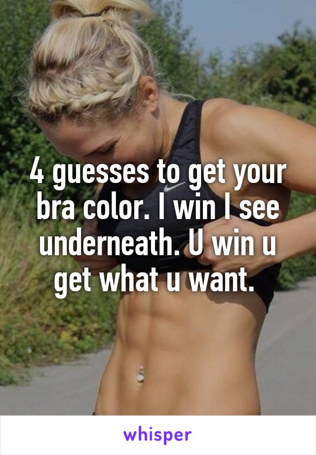 4 guesses to get your bra color. I win I see underneath. U win u get what u want. 
