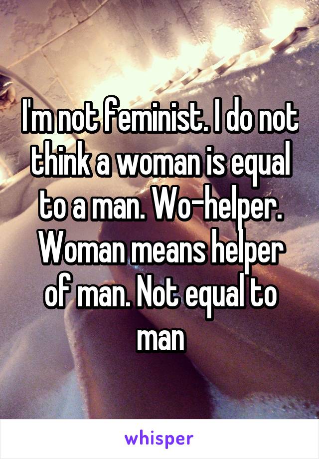I'm not feminist. I do not think a woman is equal to a man. Wo-helper. Woman means helper of man. Not equal to man