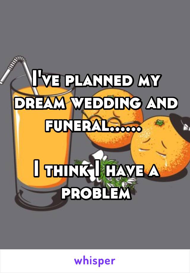 I've planned my dream wedding and funeral...... 

I think I have a problem
