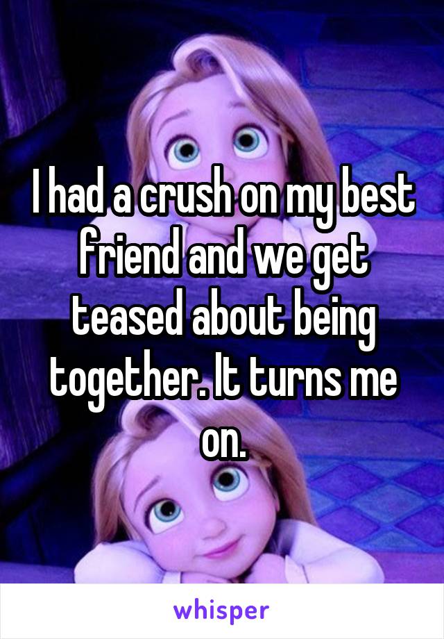 I had a crush on my best friend and we get teased about being together. It turns me on.