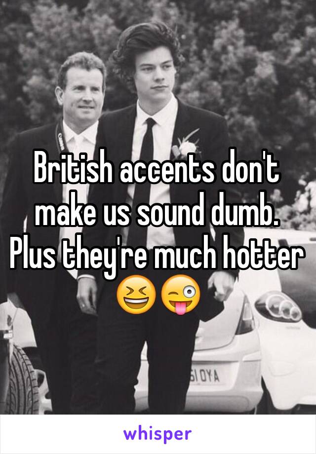 British accents don't make us sound dumb. Plus they're much hotter 😆😜
