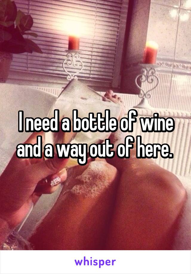 I need a bottle of wine and a way out of here. 