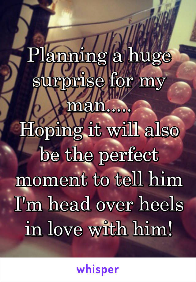 Planning a huge surprise for my man.....
Hoping it will also be the perfect moment to tell him I'm head over heels in love with him!