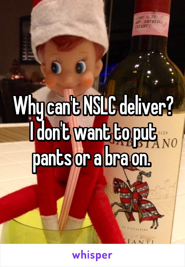 Why can't NSLC deliver? I don't want to put pants or a bra on. 