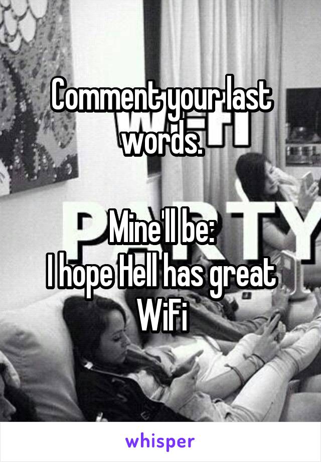 Comment your last words.

Mine'll be:
I hope Hell has great WiFi
