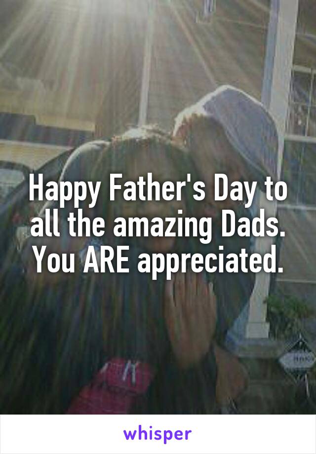 Happy Father's Day to all the amazing Dads. You ARE appreciated.