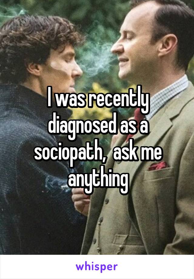 I was recently diagnosed as a sociopath,  ask me anything