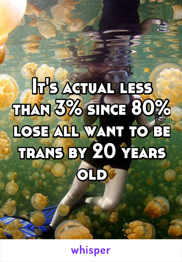 It's actual less than 3% since 80% lose all want to be trans by 20 years old