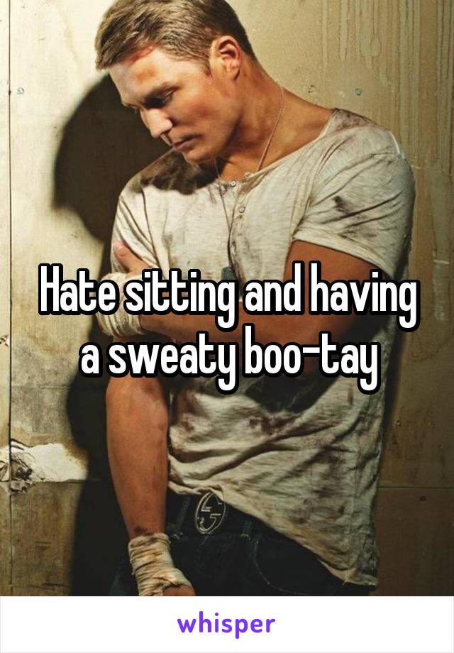 Hate sitting and having a sweaty boo-tay