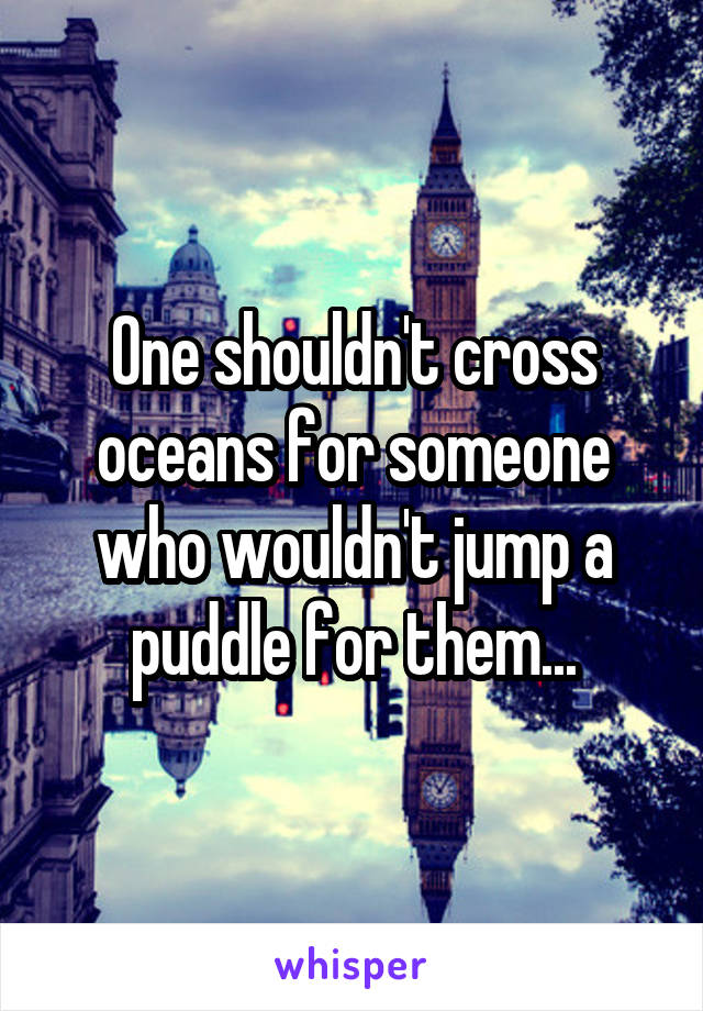One shouldn't cross oceans for someone who wouldn't jump a puddle for them...