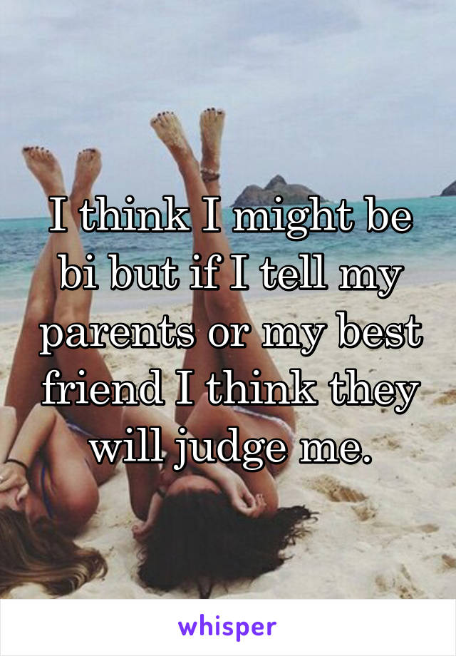 I think I might be bi but if I tell my parents or my best friend I think they will judge me.