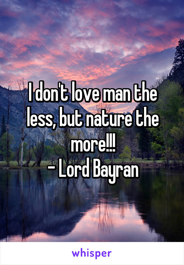 I don't love man the less, but nature the more!!!
- Lord Bayran