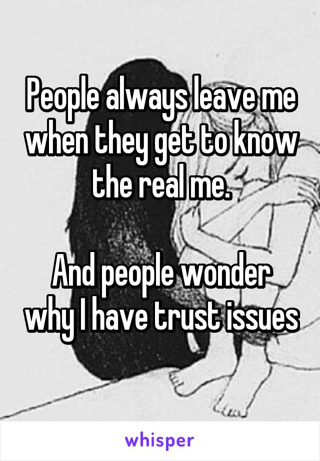 People always leave me when they get to know the real me.

And people wonder why I have trust issues 