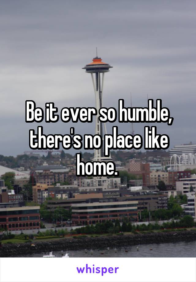 Be it ever so humble, there's no place like home. 