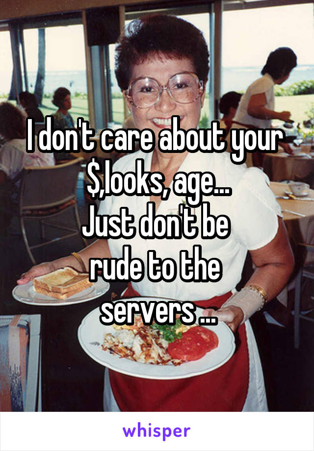 I don't care about your  $,looks, age...
Just don't be 
rude to the 
servers ...